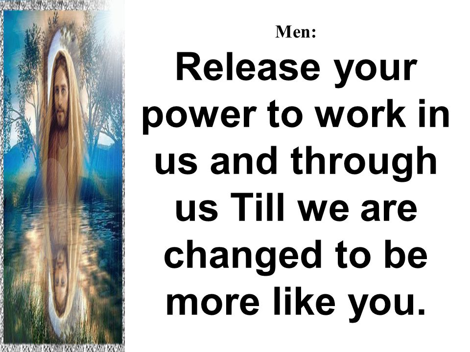 Men: Release your power to work in us and through us Till we are changed to be more like you.