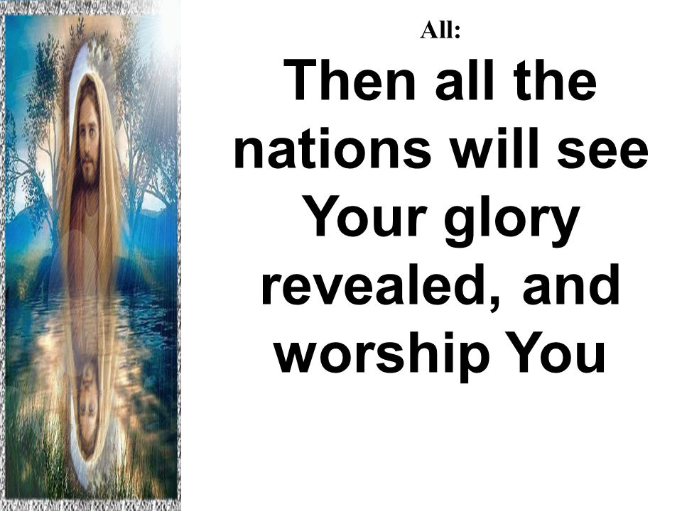 All: Then all the nations will see Your glory revealed, and worship You Hallelujah to the Lamb
