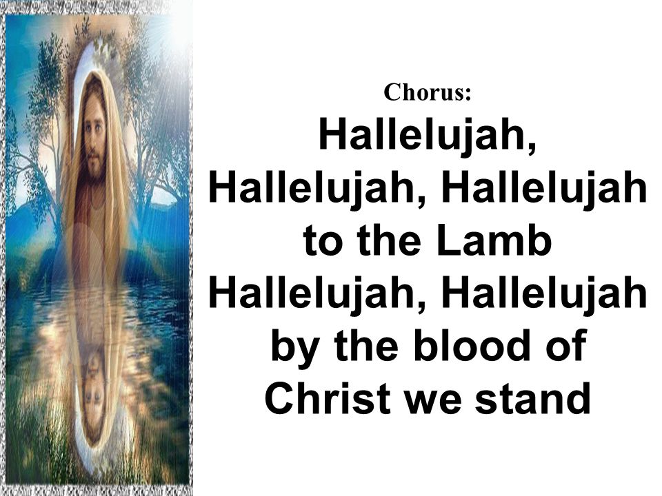 Chorus: Hallelujah, Hallelujah, Hallelujah to the Lamb Hallelujah, Hallelujah by the blood of Christ we stand Hallelujah to the Lamb
