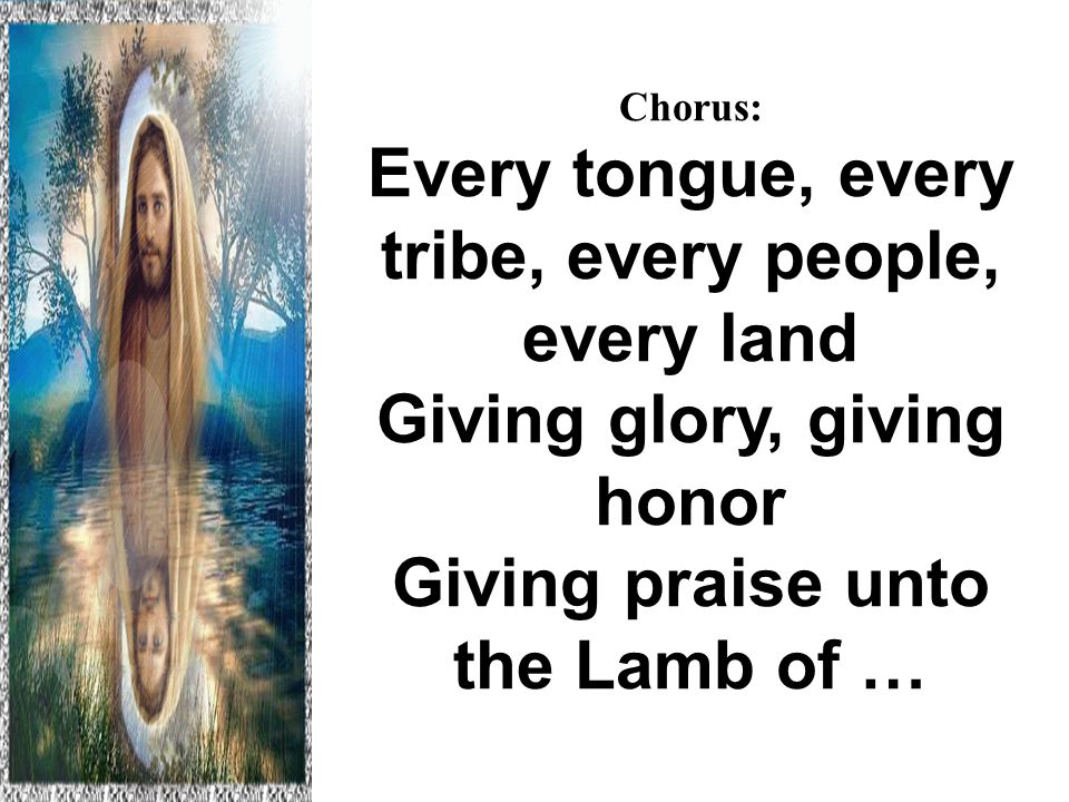 Chorus: Every tongue, every tribe, every people, every land Giving glory, giving honor Giving praise unto the Lamb of … Hallelujah to the Lamb