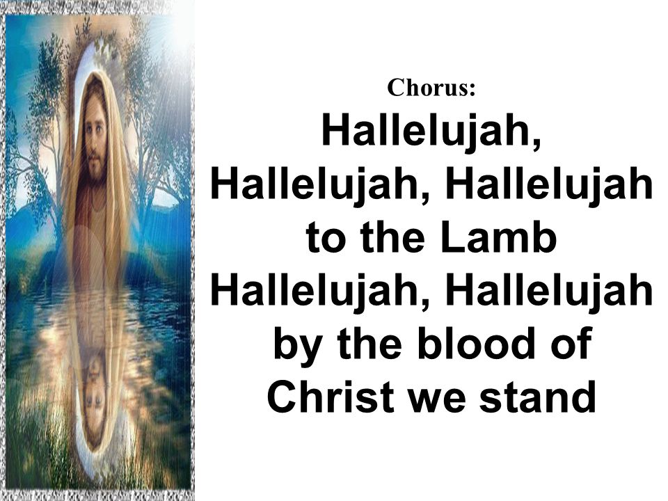 Chorus: Hallelujah, Hallelujah, Hallelujah to the Lamb Hallelujah, Hallelujah by the blood of Christ we stand Hallelujah to the Lamb
