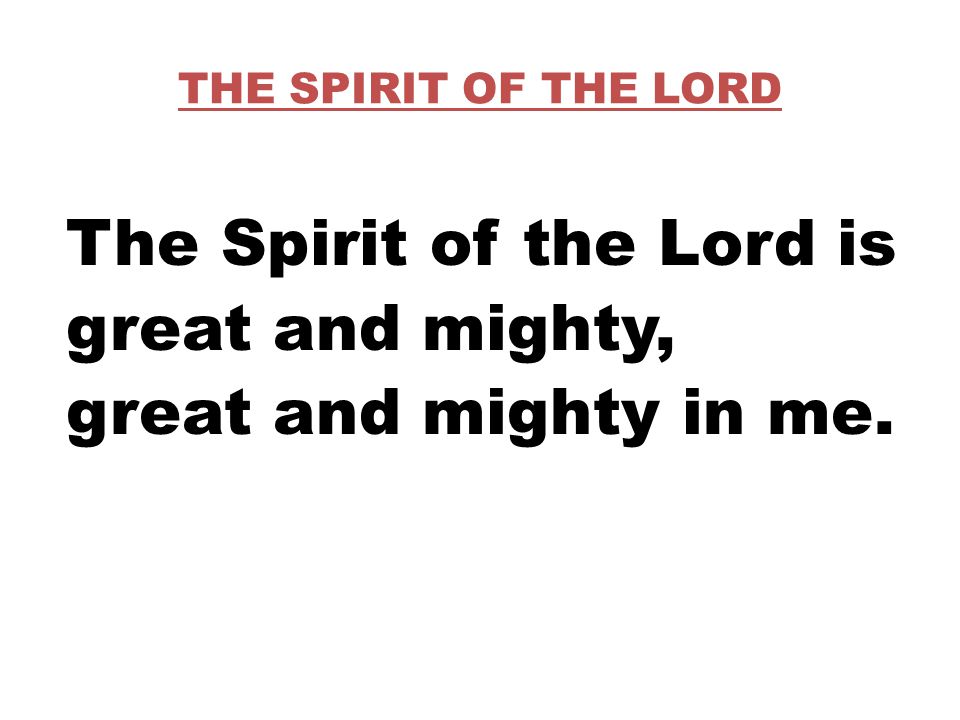 THE SPIRIT OF THE LORD The Spirit of the Lord is great and mighty, great and mighty in me.
