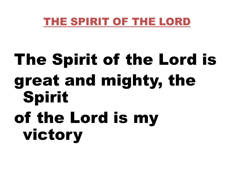 THE SPIRIT OF THE LORD The Spirit of the Lord is great and mighty, the Spirit of the Lord is my victory