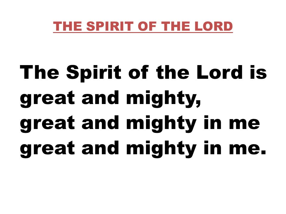 THE SPIRIT OF THE LORD The Spirit of the Lord is great and mighty, great and mighty in me great and mighty in me.