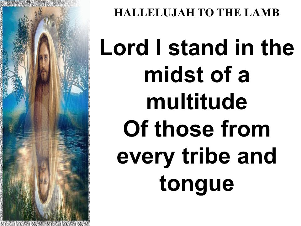 HALLELUJAH TO THE LAMB Lord I stand in the midst of a multitude Of those from every tribe and tongue Hallelujah to the Lamb