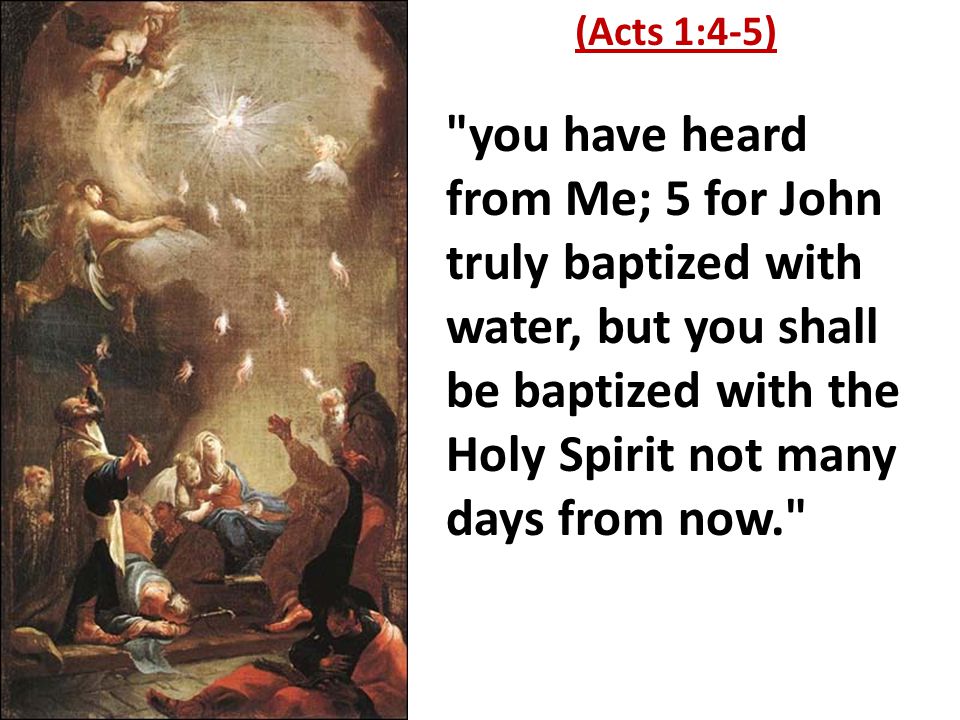 you have heard from Me; 5 for John truly baptized with water, but you shall be baptized with the Holy Spirit not many days from now. (Acts 1:4-5)