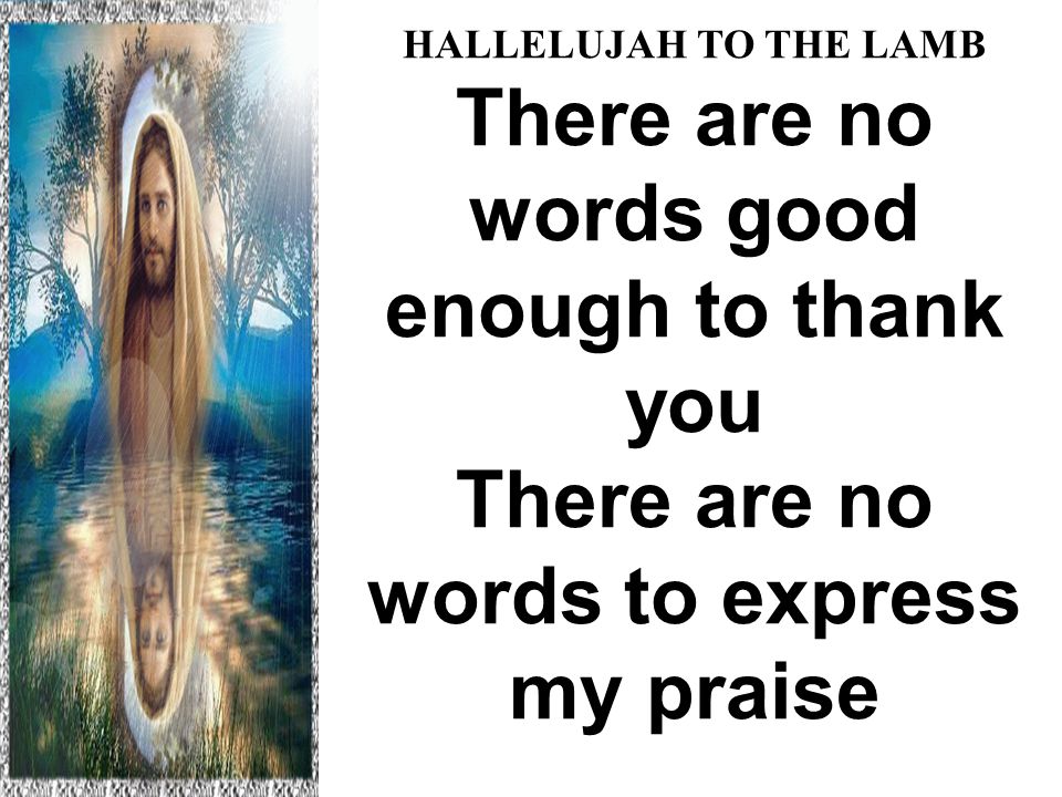 HALLELUJAH TO THE LAMB There are no words good enough to thank you There are no words to express my praise Hallelujah to the Lamb