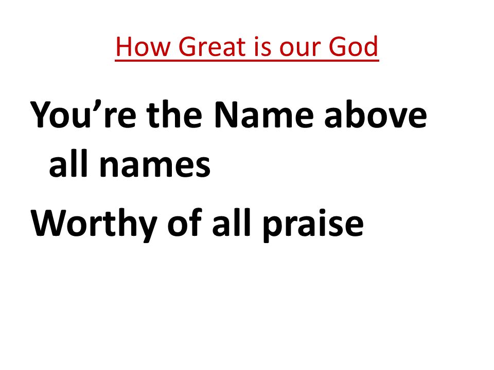You’re the Name above all names Worthy of all praise How Great is our God