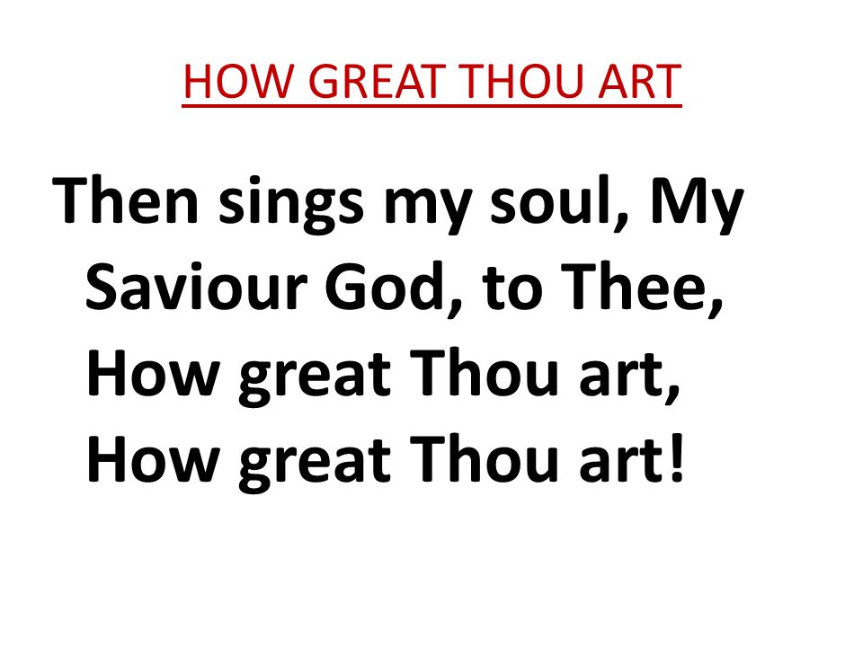 HOW GREAT THOU ART Then sings my soul, My Saviour God, to Thee, How great Thou art, How great Thou art!