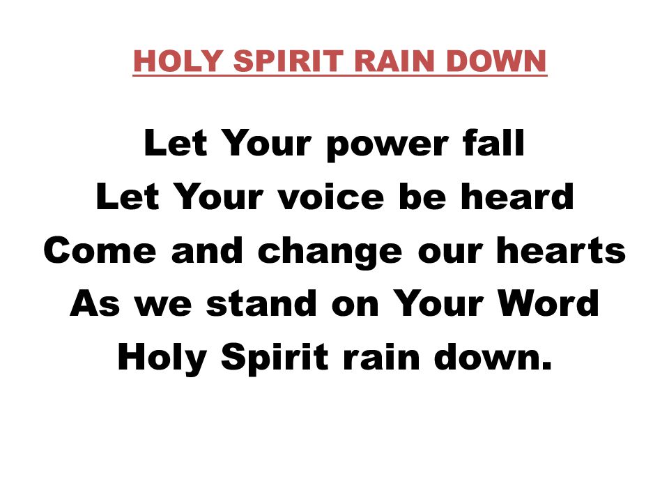 HOLY SPIRIT RAIN DOWN Let Your power fall Let Your voice be heard Come and change our hearts As we stand on Your Word Holy Spirit rain down.