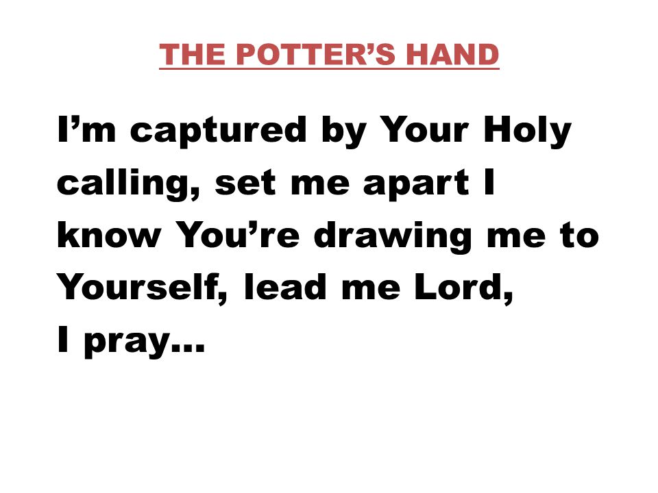 THE POTTER’S HAND I’m captured by Your Holy calling, set me apart I know You’re drawing me to Yourself, lead me Lord, I pray…