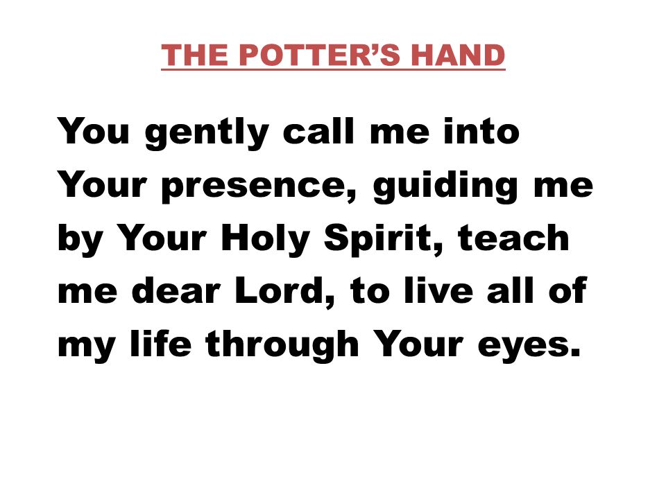 THE POTTER’S HAND You gently call me into Your presence, guiding me by Your Holy Spirit, teach me dear Lord, to live all of my life through Your eyes.