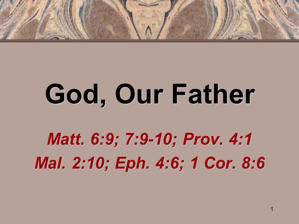 1 God, Our Father Matt. 6:9; 7:9-10; Prov. 4:1 Mal. 2:10; Eph. 4:6; 1 Cor. 8:6