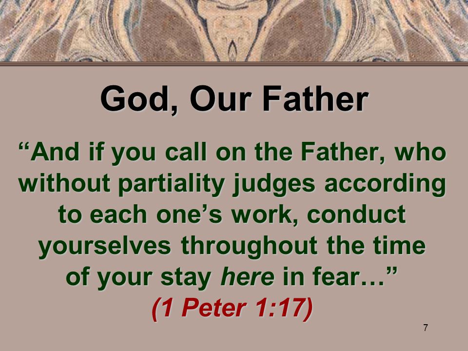 7 God, Our Father And if you call on the Father, who without partiality judges according to each one’s work, conduct yourselves throughout the time of your stay here in fear… (1 Peter 1:17)