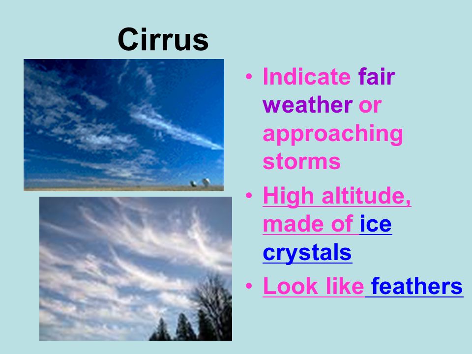 Cirrus Indicate fair weather or approaching storms High altitude, made of ice crystals Look like feathers