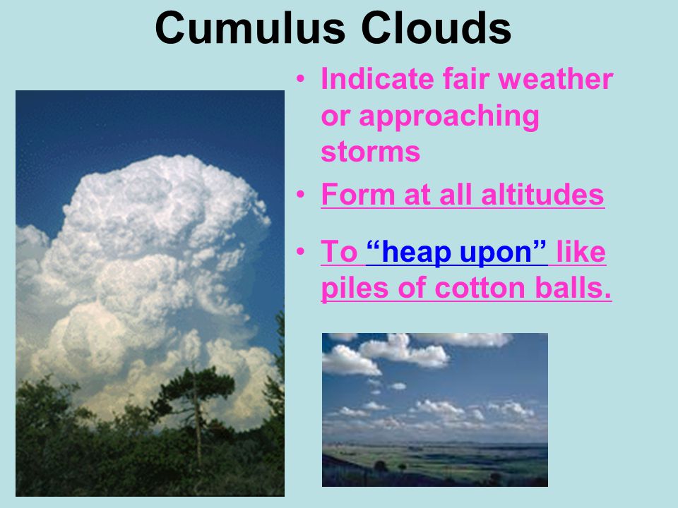 Cumulus Clouds Indicate fair weather or approaching storms Form at all altitudes To heap upon like piles of cotton balls.