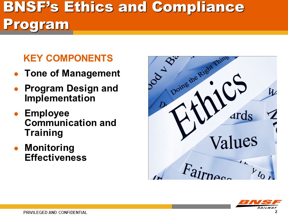 PRIVILEGED AND CONFIDENTIAL 2 BNSF’s Ethics and Compliance Program KEY COMPONENTS Tone of Management Program Design and Implementation Employee Communication and Training Monitoring Effectiveness