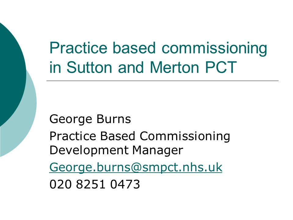 Practice based commissioning in Sutton and Merton PCT George Burns Practice Based Commissioning Development Manager