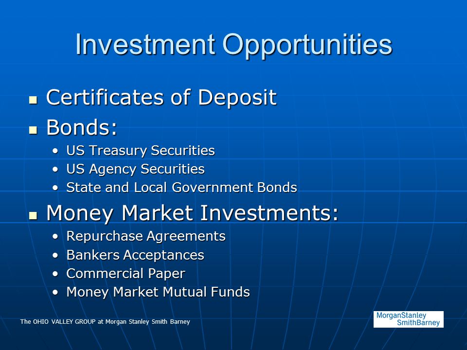 The OHIO VALLEY GROUP at Morgan Stanley Smith Barney Investment Opportunities Certificates of Deposit Certificates of Deposit Bonds: Bonds: US Treasury SecuritiesUS Treasury Securities US Agency SecuritiesUS Agency Securities State and Local Government BondsState and Local Government Bonds Money Market Investments: Money Market Investments: Repurchase AgreementsRepurchase Agreements Bankers AcceptancesBankers Acceptances Commercial PaperCommercial Paper Money Market Mutual FundsMoney Market Mutual Funds
