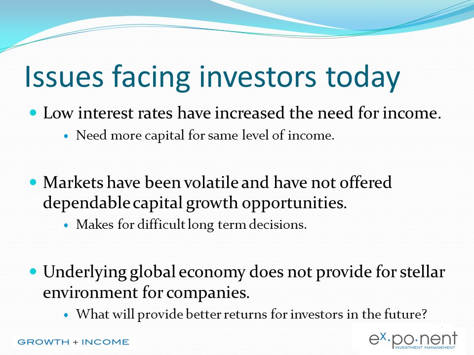 Issues facing investors today Low interest rates have increased the need for income.