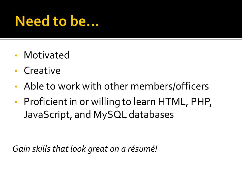 Motivated Creative Able to work with other members/officers Proficient in or willing to learn HTML, PHP, JavaScript, and MySQL databases Gain skills that look great on a résumé!