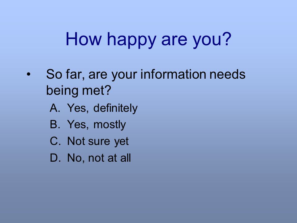 How happy are you. So far, are your information needs being met.