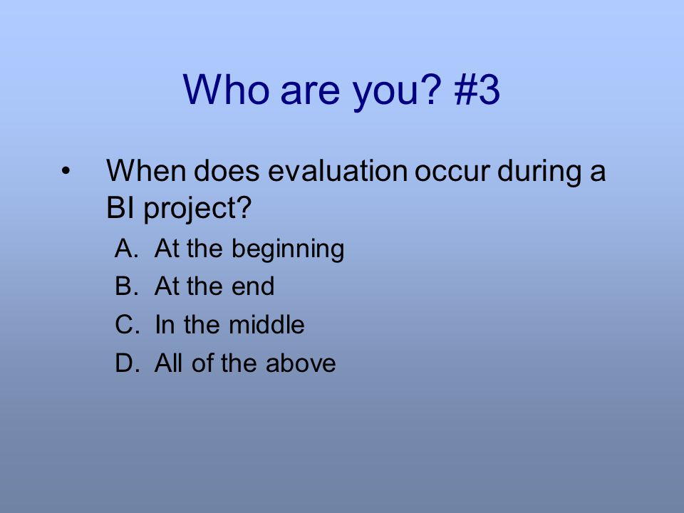 Who are you. #3 When does evaluation occur during a BI project.