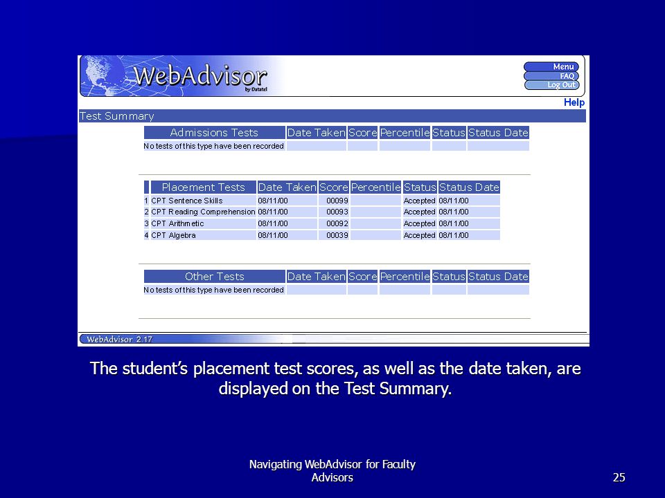 Navigating WebAdvisor for Faculty Advisors25 The student’s placement test scores, as well as the date taken, are displayed on the Test Summary.