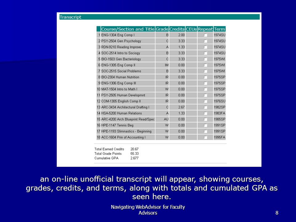 Navigating WebAdvisor for Faculty Advisors8 an on-line unofficial transcript will appear, showing courses, grades, credits, and terms, along with totals and cumulated GPA as seen here.