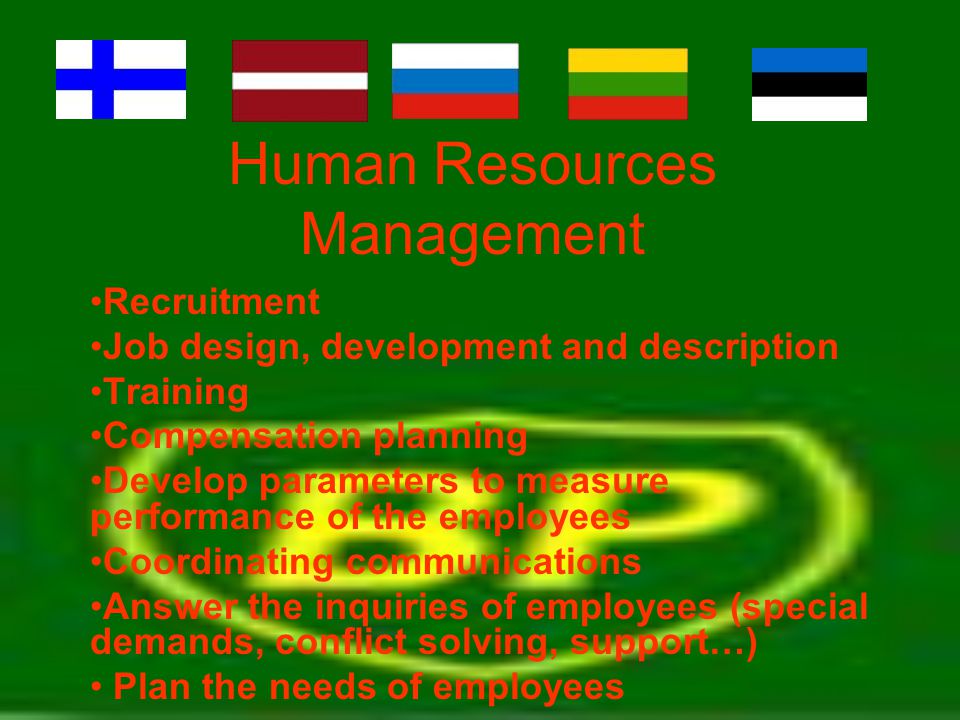Human Resources Management Recruitment Job design, development and description Training Compensation planning Develop parameters to measure performance of the employees Coordinating communications Answer the inquiries of employees (special demands, conflict solving, support…) Plan the needs of employees
