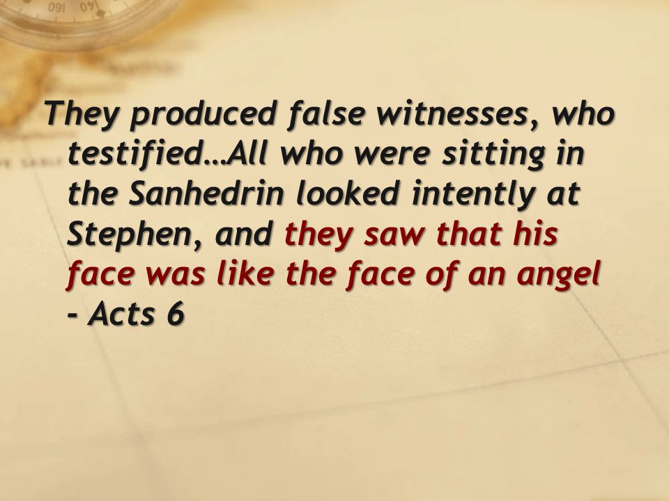 They produced false witnesses, who testified…All who were sitting in the Sanhedrin looked intently at Stephen, and they saw that his face was like the face of an angel - Acts 6
