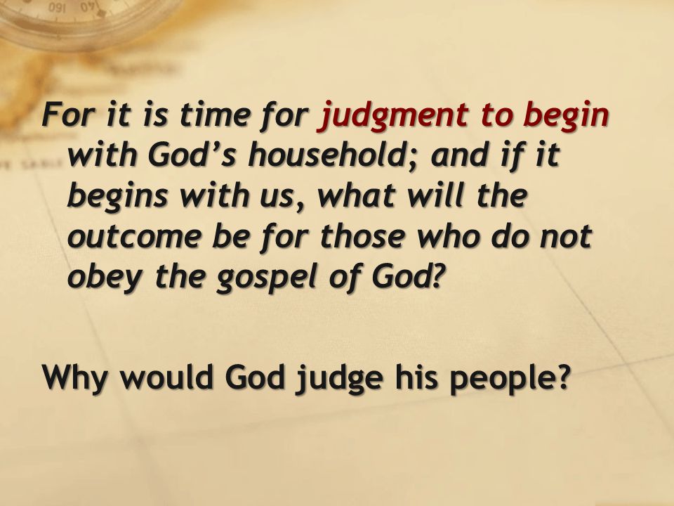 For it is time for judgment to begin with God’s household; and if it begins with us, what will the outcome be for those who do not obey the gospel of God.