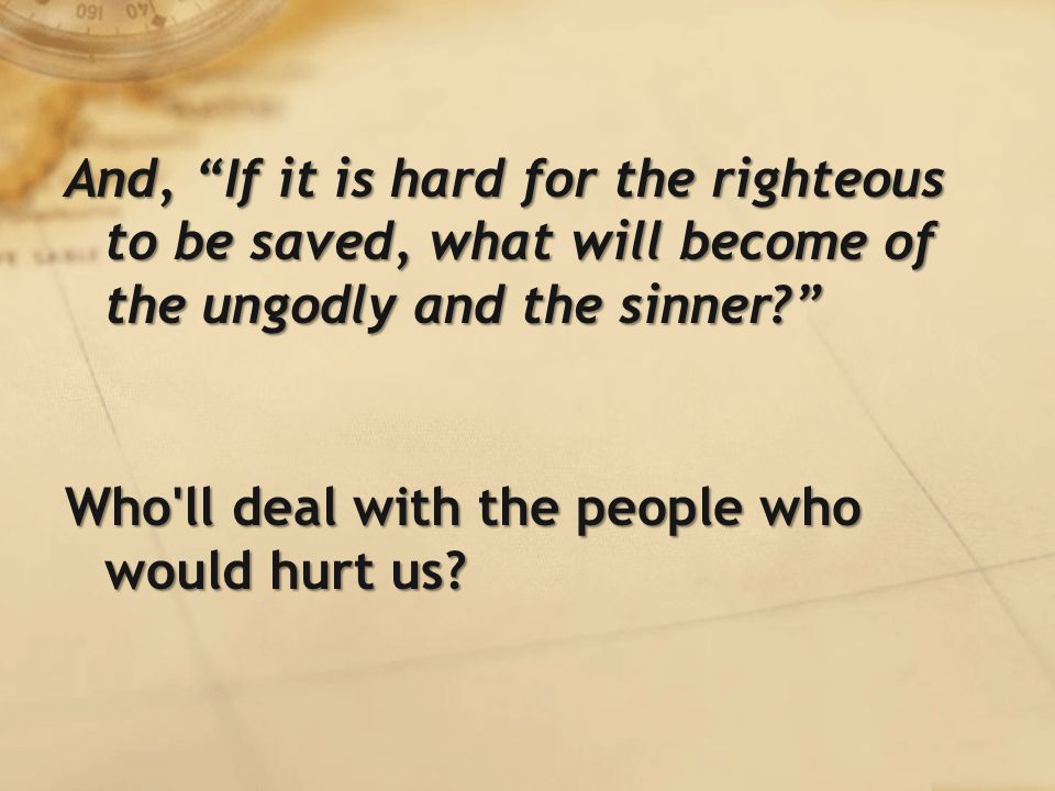 And, If it is hard for the righteous to be saved, what will become of the ungodly and the sinner Who ll deal with the people who would hurt us