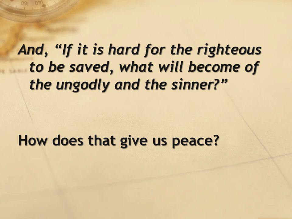 And, If it is hard for the righteous to be saved, what will become of the ungodly and the sinner How does that give us peace