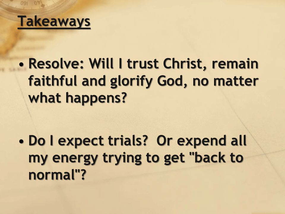 Takeaways Resolve: Will I trust Christ, remain faithful and glorify God, no matter what happens Resolve: Will I trust Christ, remain faithful and glorify God, no matter what happens.