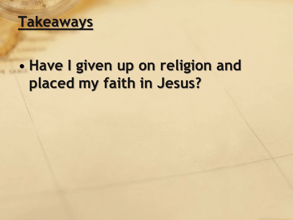 Takeaways Have I given up on religion and placed my faith in Jesus Have I given up on religion and placed my faith in Jesus