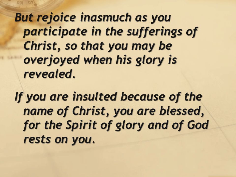 But rejoice inasmuch as you participate in the sufferings of Christ, so that you may be overjoyed when his glory is revealed.