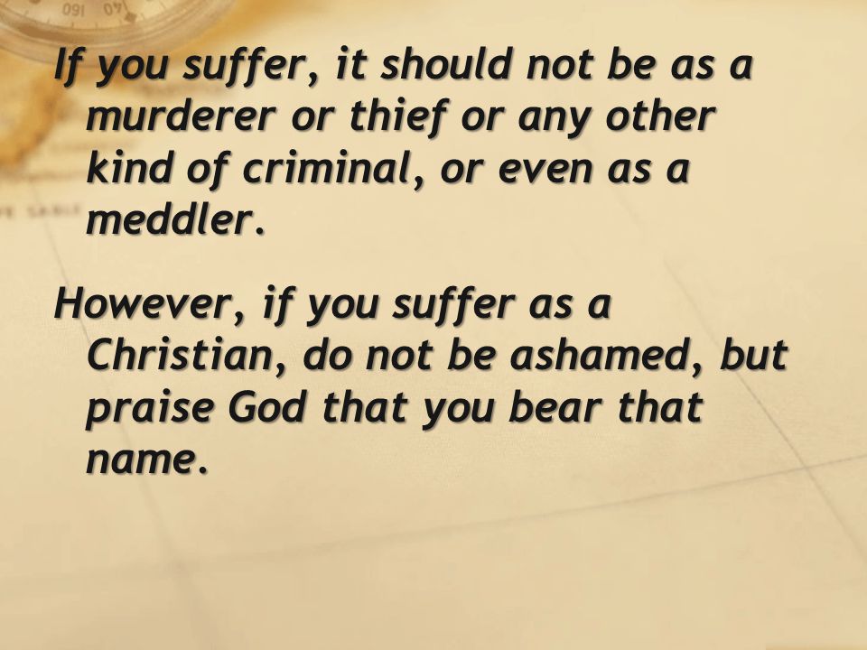If you suffer, it should not be as a murderer or thief or any other kind of criminal, or even as a meddler.