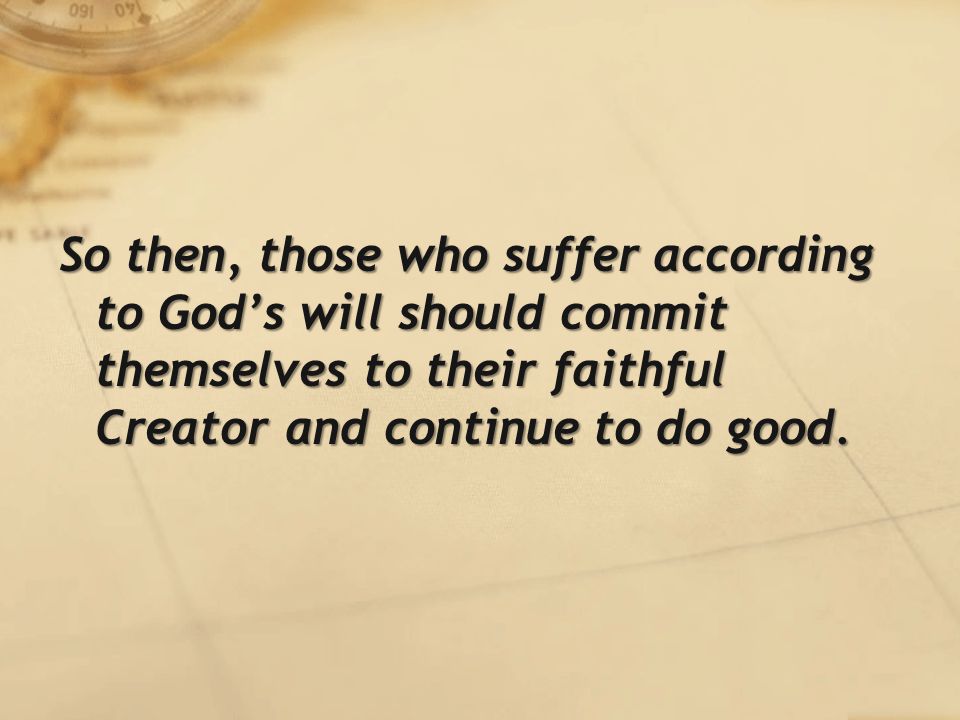 So then, those who suffer according to God’s will should commit themselves to their faithful Creator and continue to do good.