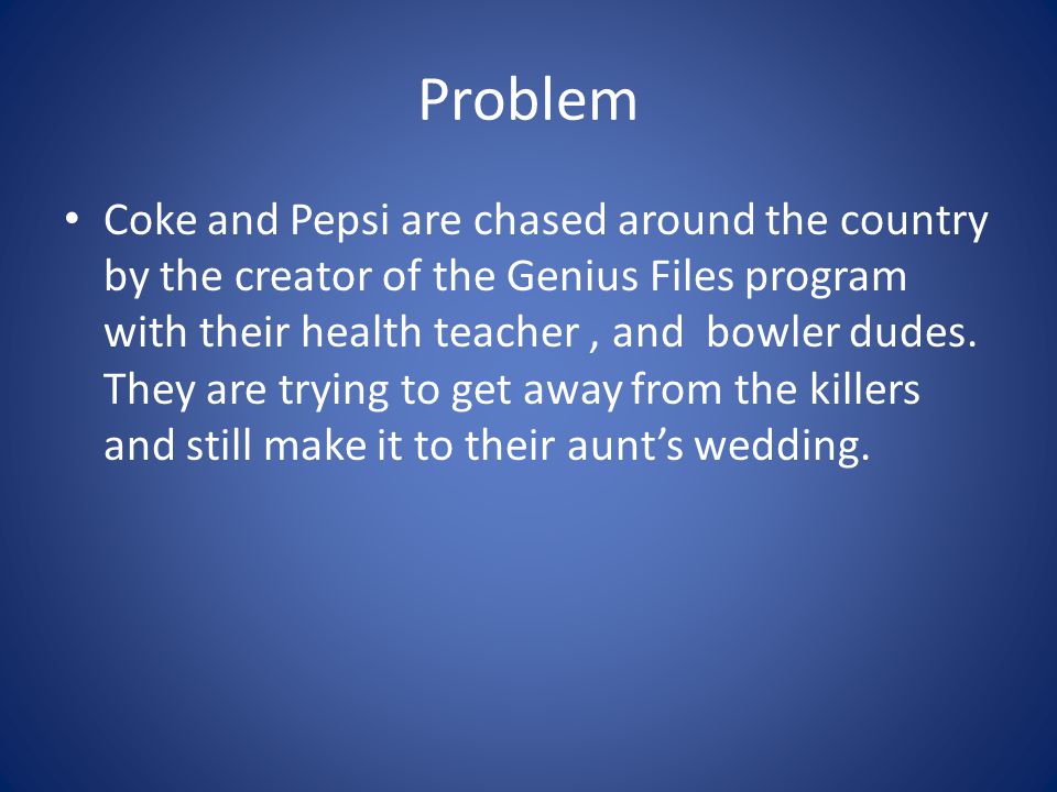 Problem Coke and Pepsi are chased around the country by the creator of the Genius Files program with their health teacher, and bowler dudes.