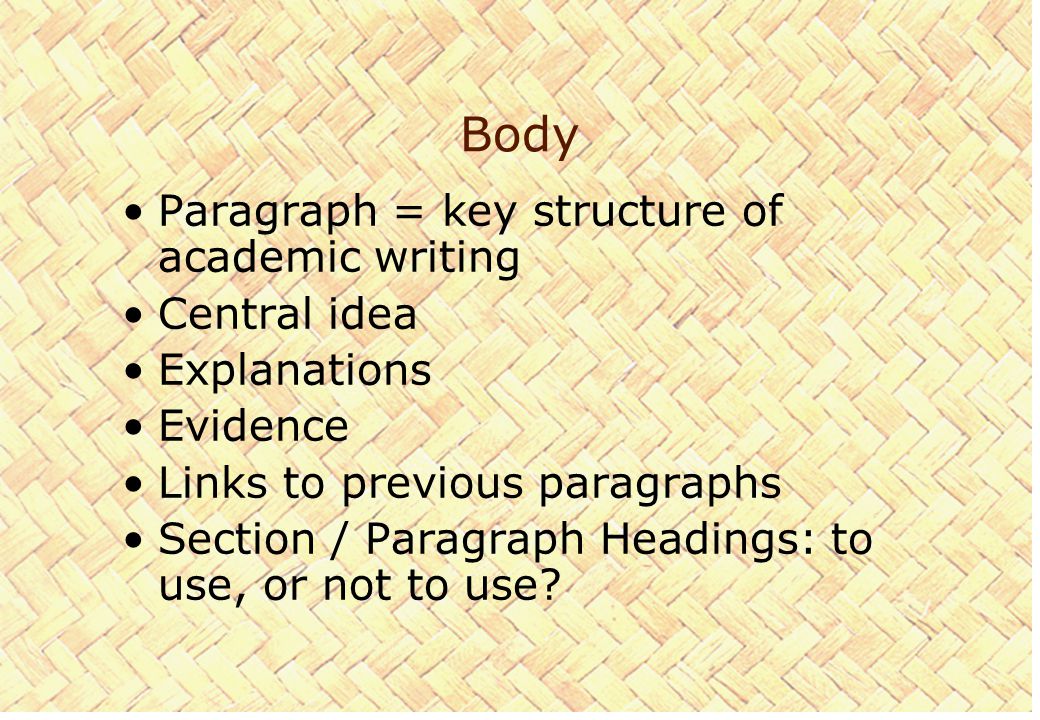Body Paragraph = key structure of academic writing Central idea Explanations Evidence Links to previous paragraphs Section / Paragraph Headings: to use, or not to use