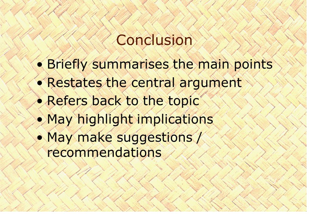 Conclusion Briefly summarises the main points Restates the central argument Refers back to the topic May highlight implications May make suggestions / recommendations