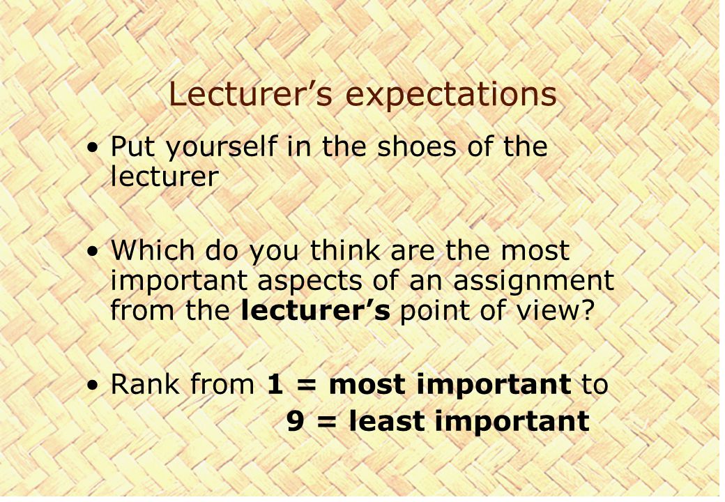 Lecturer’s expectations Put yourself in the shoes of the lecturer Which do you think are the most important aspects of an assignment from the lecturer’s point of view.