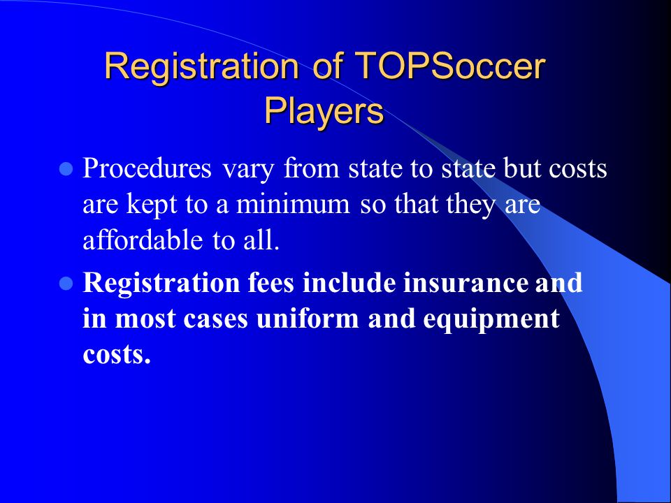 Registration of TOPSoccer Players Procedures vary from state to state but costs are kept to a minimum so that they are affordable to all.