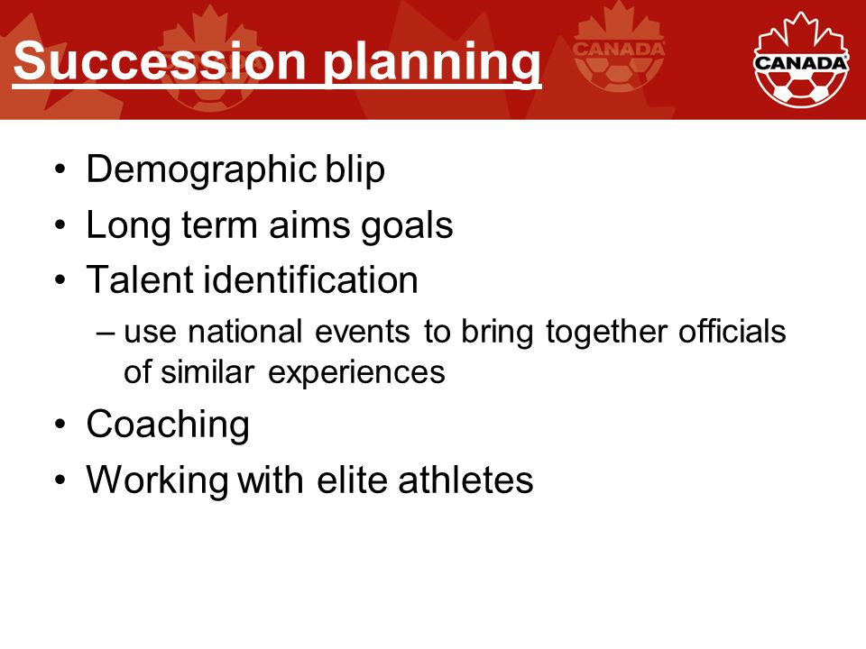 Succession planning Demographic blip Long term aims goals Talent identification –use national events to bring together officials of similar experiences Coaching Working with elite athletes