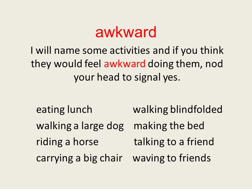awkward I will name some activities and if you think they would feel awkward doing them, nod your head to signal yes.