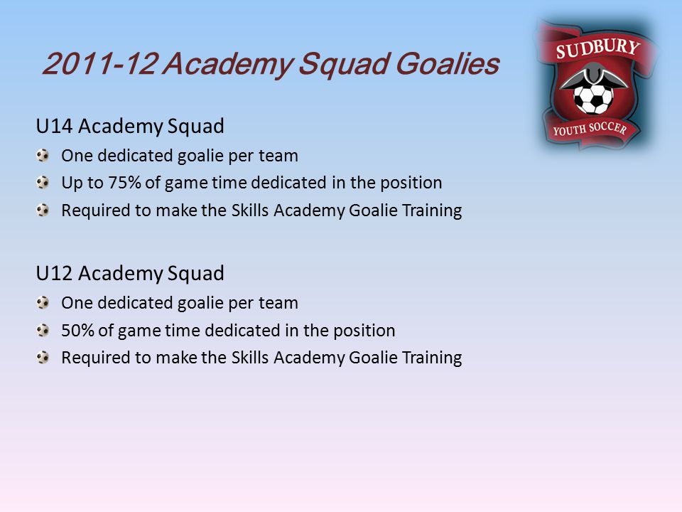 Academy Squad Goalies U14 Academy Squad One dedicated goalie per team Up to 75% of game time dedicated in the position Required to make the Skills Academy Goalie Training U12 Academy Squad One dedicated goalie per team 50% of game time dedicated in the position Required to make the Skills Academy Goalie Training
