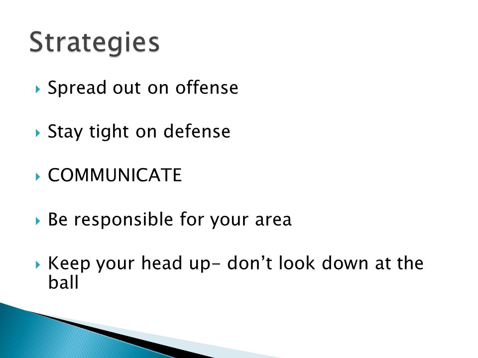  Spread out on offense  Stay tight on defense  COMMUNICATE  Be responsible for your area  Keep your head up- don’t look down at the ball