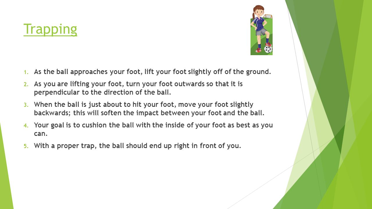 Trapping 1. As the ball approaches your foot, lift your foot slightly off of the ground.