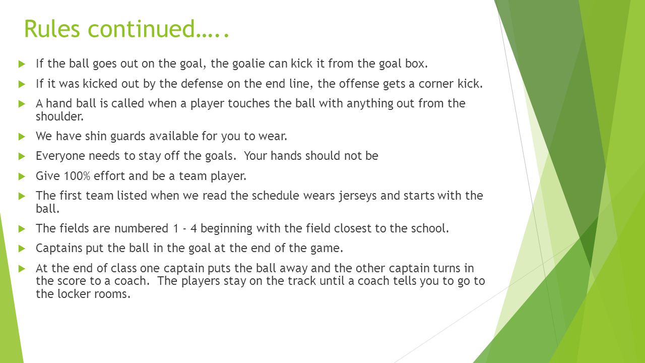 Rules continued…..  If the ball goes out on the goal, the goalie can kick it from the goal box.